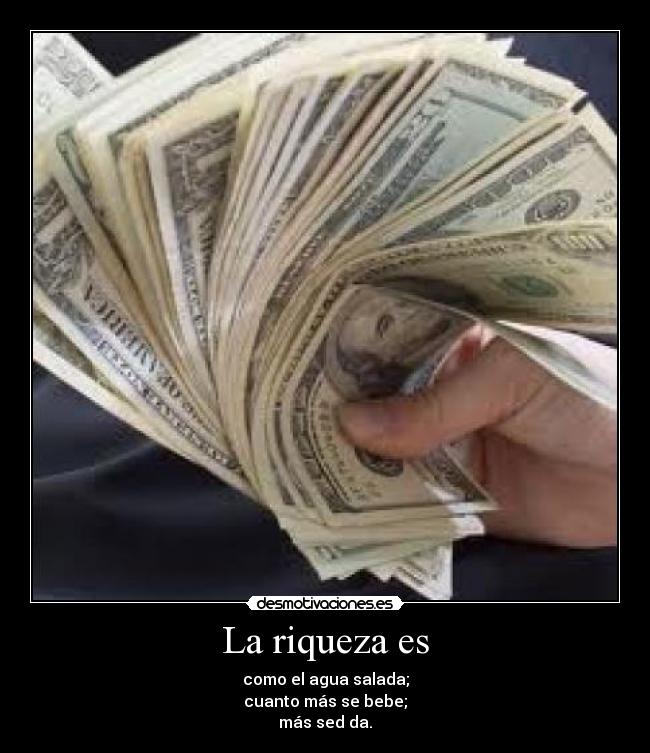 La riqueza es - como el agua salada;
cuanto más se bebe;
más sed da.