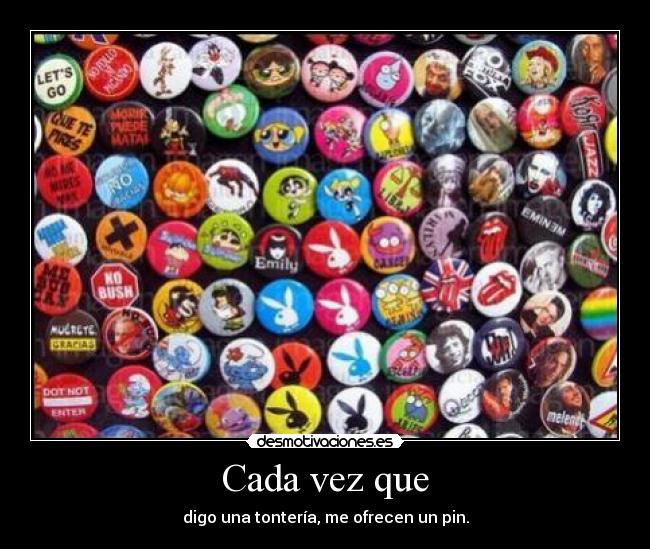 Cada vez que - digo una tontería, me ofrecen un pin.