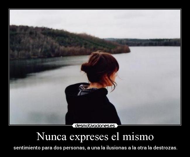 Nunca expreses el mismo - sentimiento para dos personas, a una la ilusionas a la otra la destrozas.