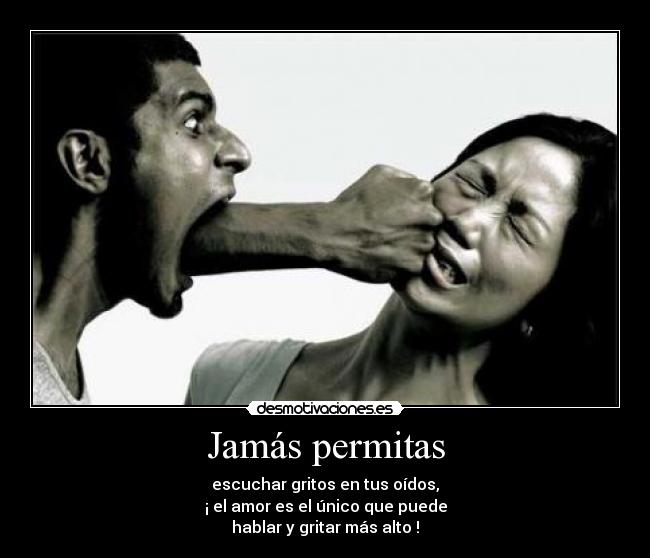 Jamás permitas - escuchar gritos en tus oídos,
¡ el amor es el único que puede
hablar y gritar más alto !