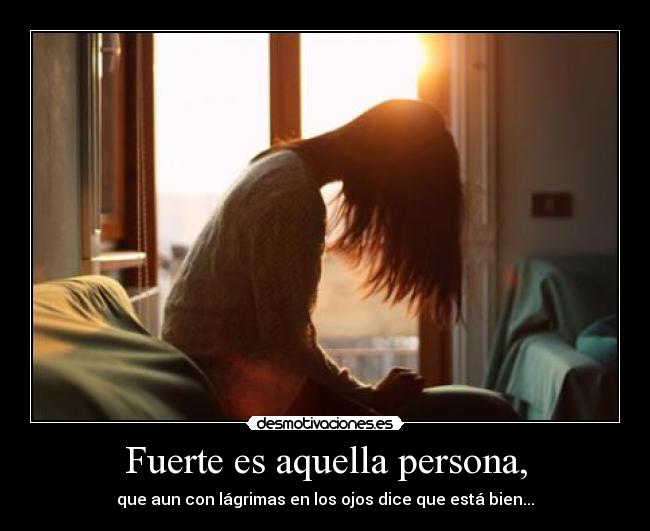Fuerte es aquella persona, - que aun con lágrimas en los ojos dice que está bien...
