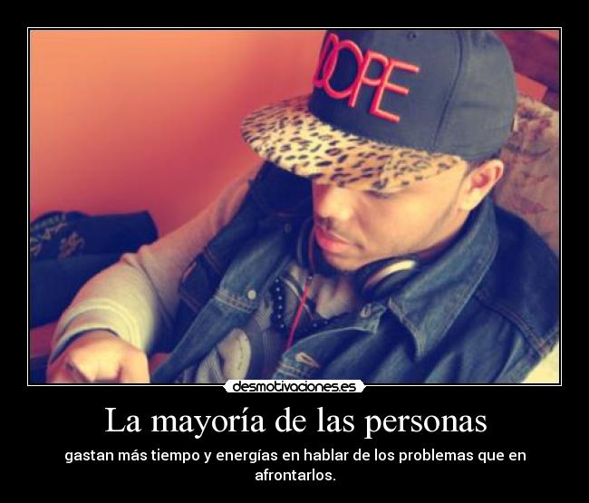La mayoría de las personas - gastan más tiempo y energías en hablar de los problemas que en afrontarlos.