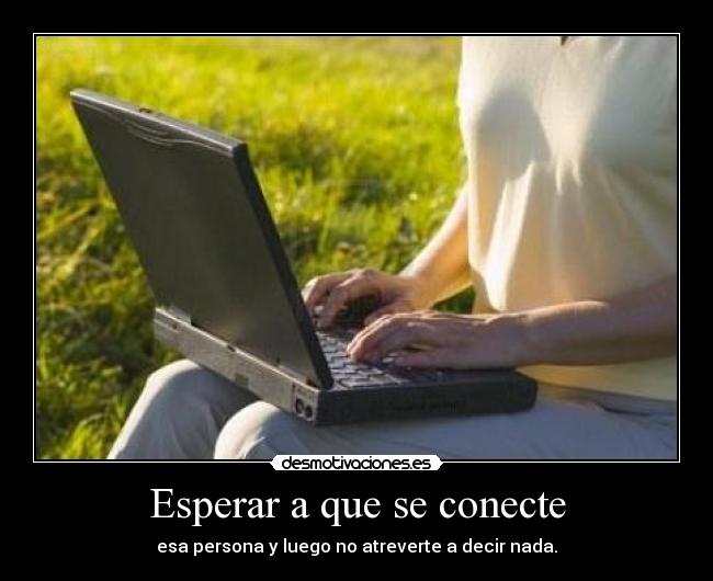 Esperar a que se conecte - esa persona y luego no atreverte a decir nada.