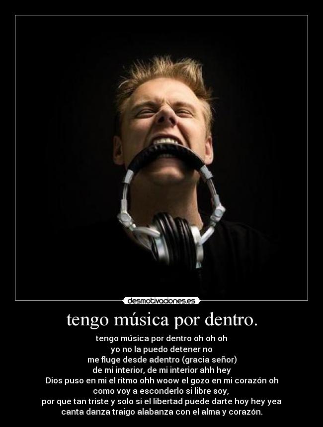 tengo música por dentro. - tengo música por dentro oh oh oh
yo no la puedo detener no
me fluge desde adentro (gracia señor)
de mi interior, de mi interior ahh hey
Dios puso en mi el ritmo ohh woow el gozo en mi corazón oh
como voy a esconderlo si libre soy,
por que tan triste y solo si el libertad puede darte hoy hey yea
canta danza traigo alabanza con el alma y corazón.