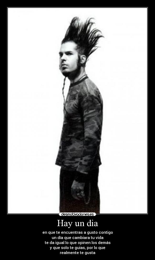 Hay un dia - en que te encuentras a gusto contigo
un día que cambiara tu vida
te da igual lo que opinen los demás
y que solo te guias, por lo que
realmente te gusta