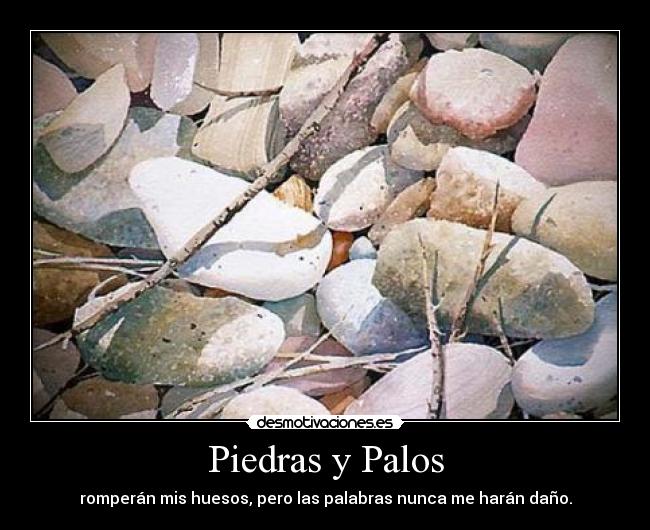 Piedras y Palos - romperán mis huesos, pero las palabras nunca me harán daño.