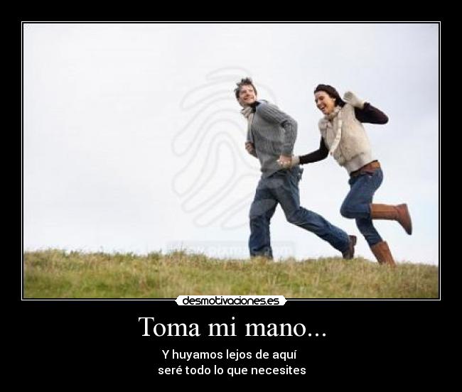 Toma mi mano... - Y huyamos lejos de aquí
seré todo lo que necesites