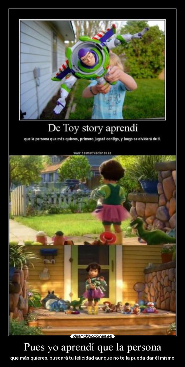 Pues yo aprendí que la persona - que más quieres, buscará tu felicidad aunque no te la pueda dar él mismo.