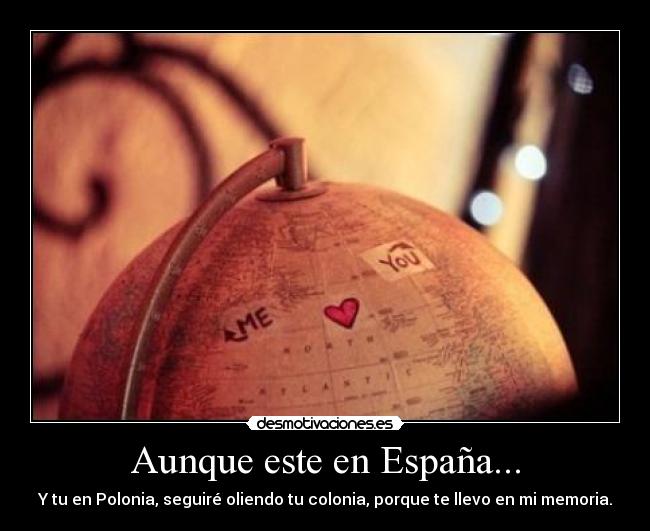 Aunque este en España... - Y tu en Polonia, seguiré oliendo tu colonia, porque te llevo en mi memoria.