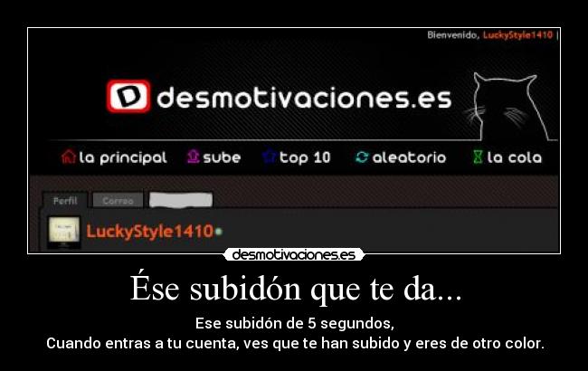 Ése subidón que te da... - Ese subidón de 5 segundos,
Cuando entras a tu cuenta, ves que te han subido y eres de otro color.
