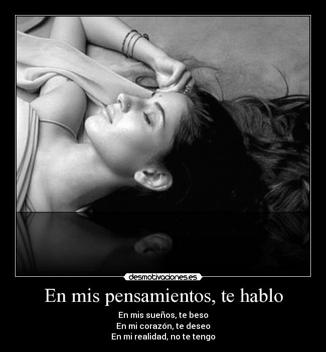En mis pensamientos, te hablo - En mis sueños, te beso
En mi corazón, te deseo
En mi realidad, no te tengo