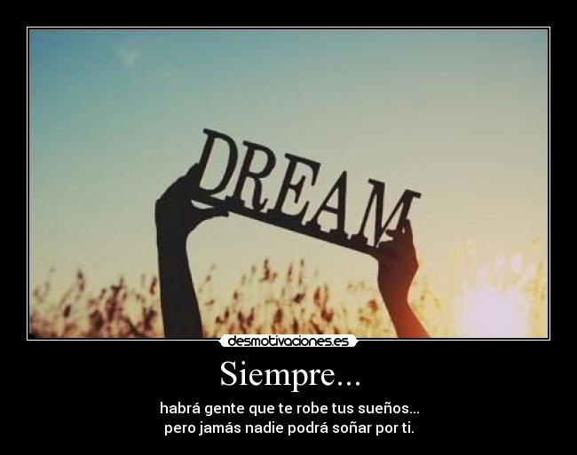Siempre... - habrá gente que te robe tus sueños...
pero jamás nadie podrá soñar por ti.