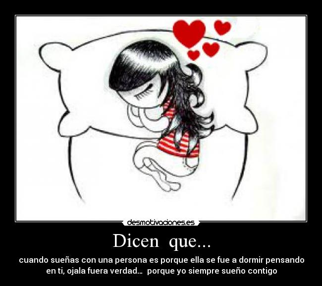 Dicen que... - cuando sueñas con una persona es porque ella se fue a dormir pensando
en ti, ojala fuera verdad… porque yo siempre sueño contigo