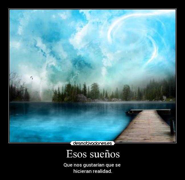 Esos sueños - Que nos gustarían que se
hicieran realidad.