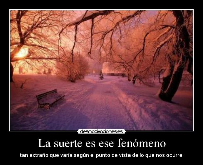 La suerte es ese fenómeno - tan extraño que varía según el punto de vista de lo que nos ocurre.