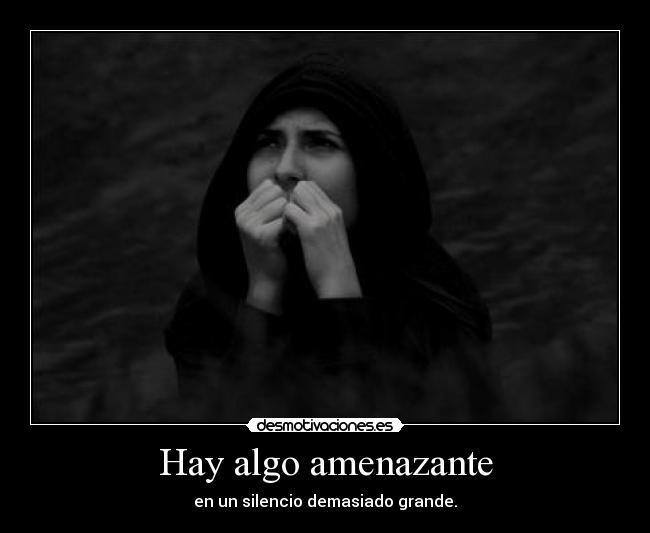 Hay algo amenazante - en un silencio demasiado grande.