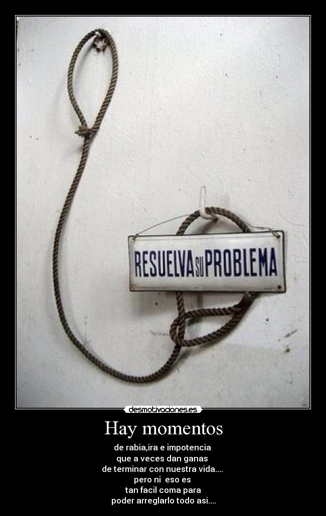 Hay momentos - de rabia,ira e impotencia
que a veces dan ganas
de terminar con nuestra vida....
pero ni eso es
tan facil coma para
poder arreglarlo todo asi....