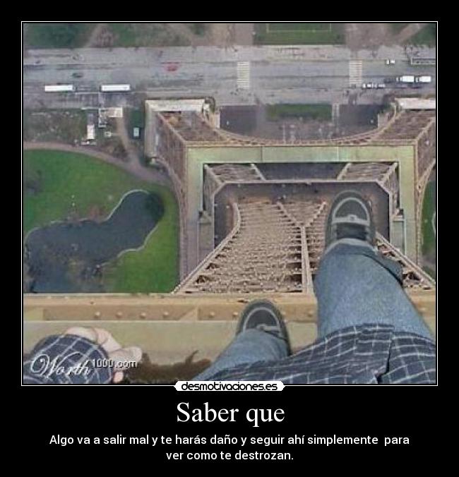 Saber que - Algo va a salir mal y te harás daño y seguir ahí simplemente  para
ver como te destrozan.