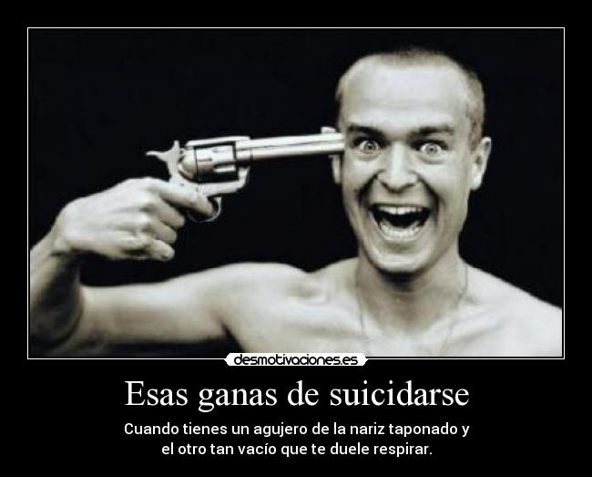 Esas ganas de suicidarse - Cuando tienes un agujero de la nariz taponado y
el otro tan vacío que te duele respirar.