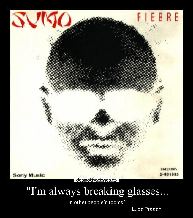 Im always breaking glasses... - in other peoples rooms
                                                                                    Luca Prodan