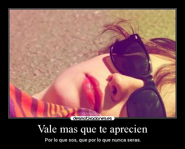 Vale mas que te aprecien - Por lo que sos, que por lo que nunca seras.