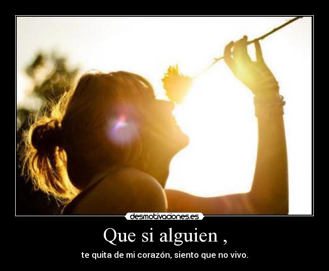 Que si alguien , - te quita de mi corazón, siento que no vivo.