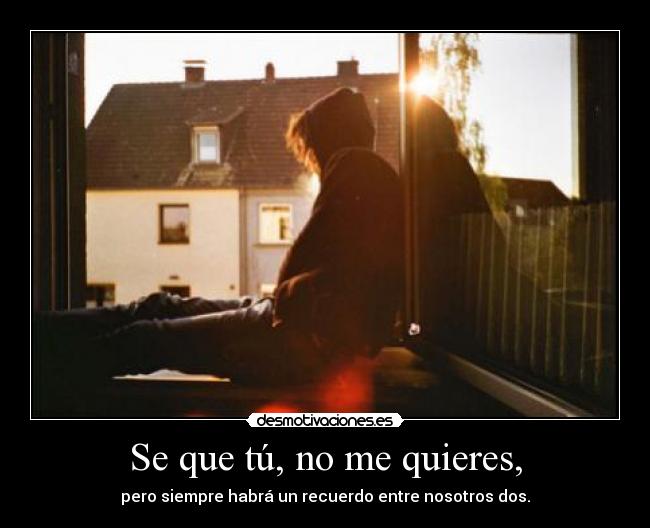Se que tú, no me quieres, - pero siempre habrá un recuerdo entre nosotros dos.
