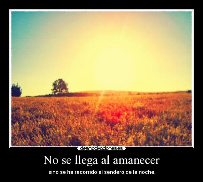 No se llega al amanecer - sino se ha recorrido el sendero de la noche.