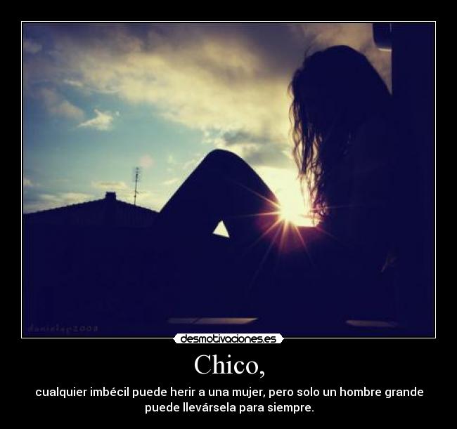 Chico, - cualquier imbécil puede herir a una mujer, pero solo un hombre grande
puede llevársela para siempre.