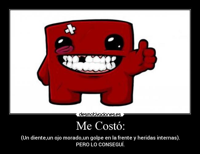 Me Costó: - (Un diente,un ojo morado,un golpe en la frente y heridas internas).
PERO LO CONSEGUÍ.