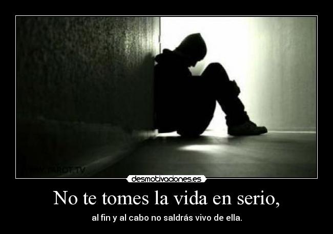 No te tomes la vida en serio, - al fin y al cabo no saldrás vivo de ella.