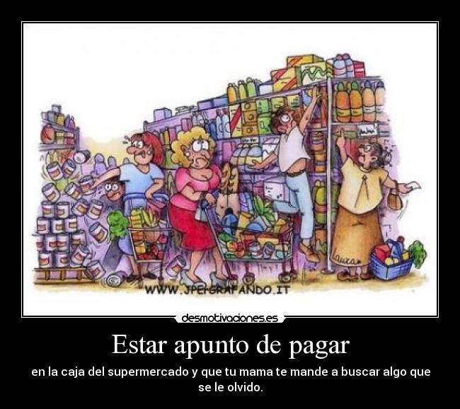 Estar apunto de pagar - en la caja del supermercado y que tu mama te mande a buscar algo que se le olvido.