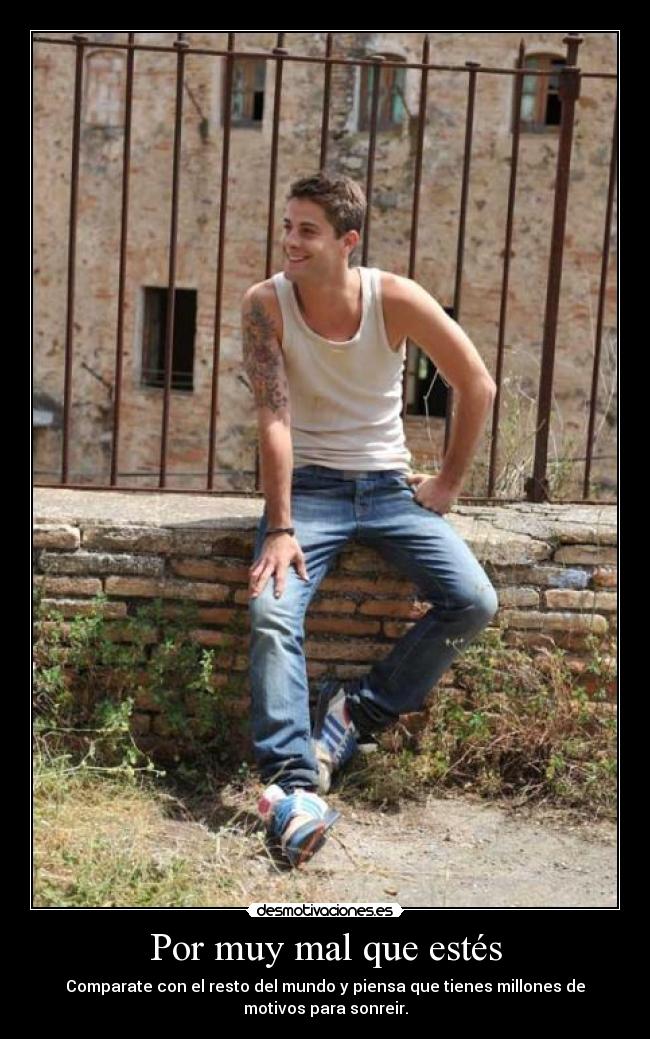Por muy mal que estés - Comparate con el resto del mundo y piensa que tienes millones de
motivos para sonreir.