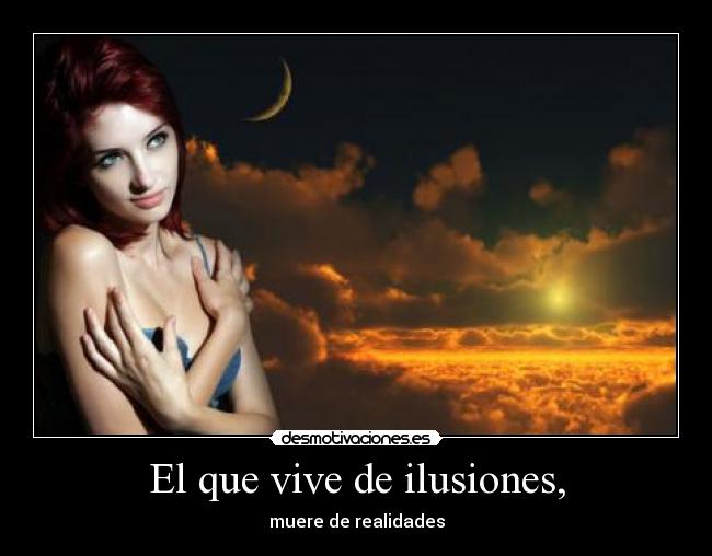 El que vive de ilusiones, -