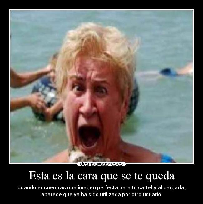 Esta es la cara que se te queda - cuando encuentras una imagen perfecta para tu cartel y al cargarla ,
aparece que ya ha sido utilizada por otro usuario.