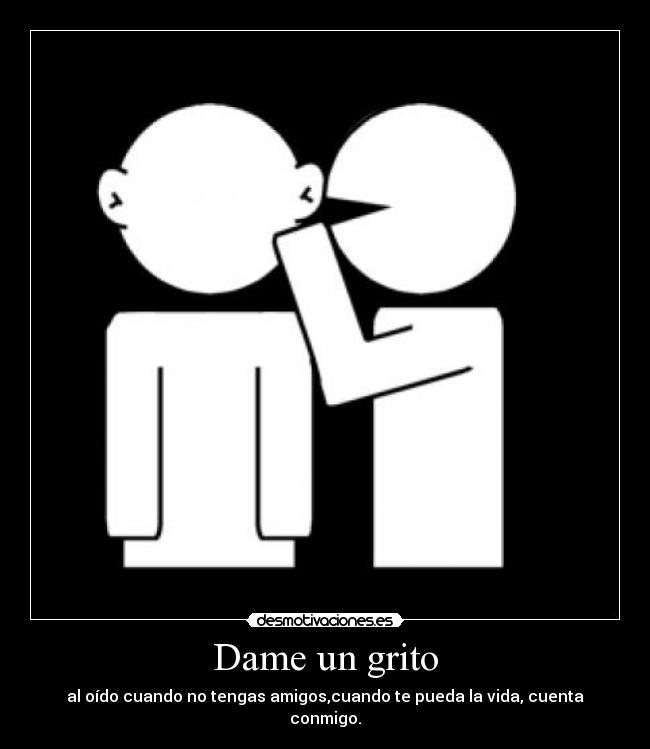 Dame un grito - al oído cuando no tengas amigos,cuando te pueda la vida, cuenta conmigo.