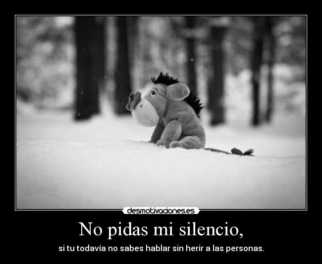No pidas mi silencio, - si tu todavía no sabes hablar sin herir a las personas.