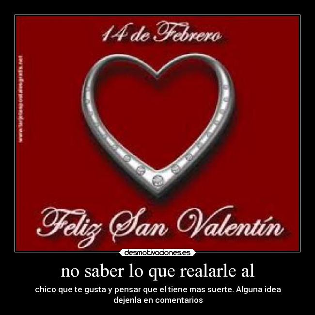 no saber lo que realarle al - chico que te gusta y pensar que el tiene mas suerte. Alguna idea
dejenla en comentarios