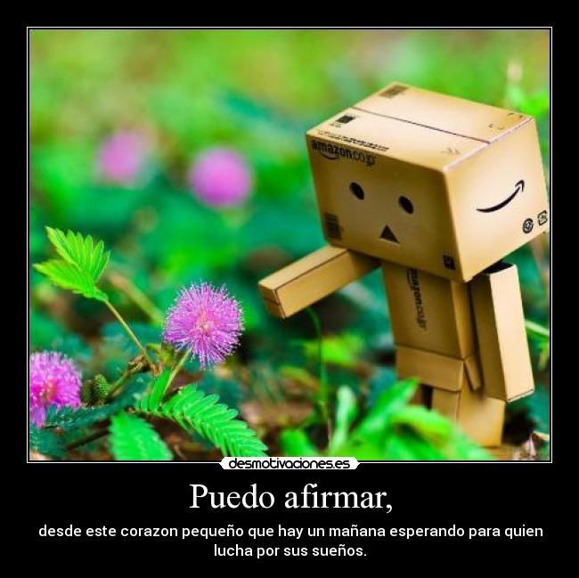 Puedo afirmar, - desde este corazon pequeño que hay un mañana esperando para quien
lucha por sus sueños.