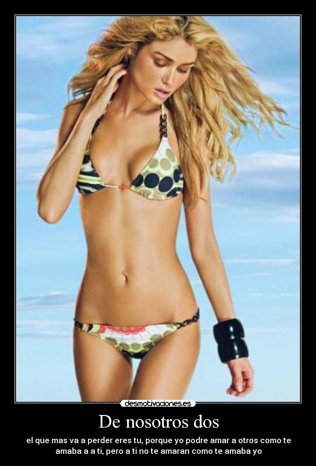 De nosotros dos - el que mas va a perder eres tu, porque yo podre amar a otros como te
amaba a a ti, pero a ti no te amaran como te amaba yo