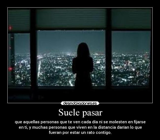 Suele pasar - que aquellas personas que te ven cada día ni se molesten en fijarse
en ti, y muchas personas que viven en la distancia darían lo que
fueran por estar un rato contigo.