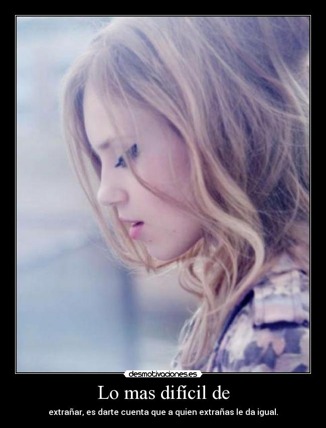 Lo mas difícil de - extrañar, es darte cuenta que a quien extrañas le da igual.