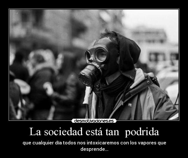 La sociedad está tan  podrida - que cualquier día todos nos intoxicaremos con los vapores que desprende...