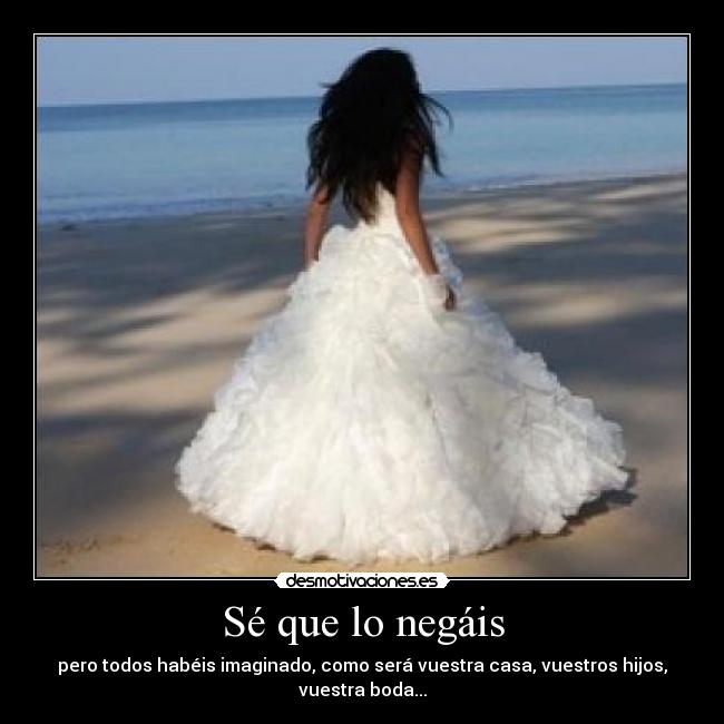 Sé que lo negáis - pero todos habéis imaginado, como será vuestra casa, vuestros hijos, vuestra boda...