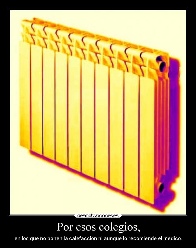 Por esos colegios, - en los que no ponen la calefacción ni aunque lo recomiende el medico.