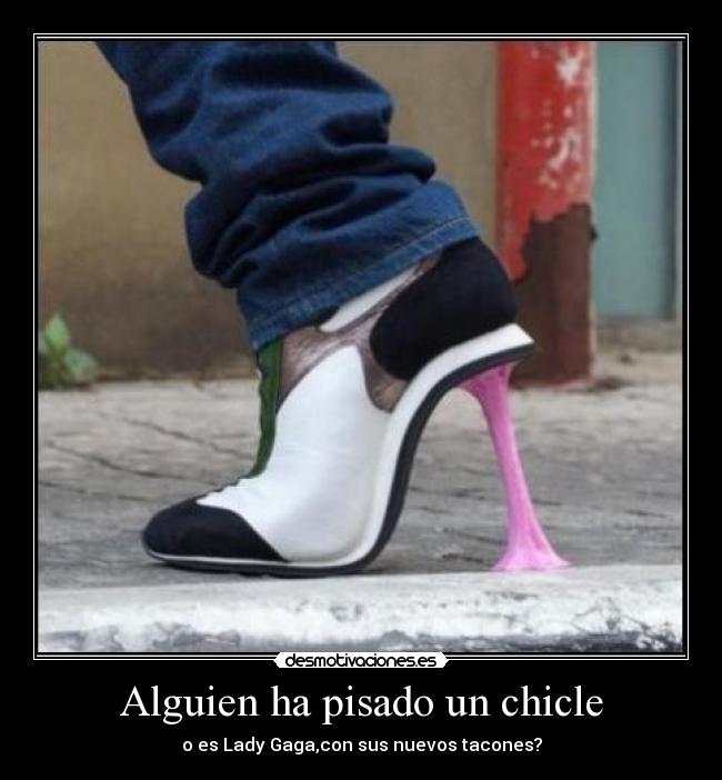 Alguien ha pisado un chicle - o es Lady Gaga,con sus nuevos tacones?