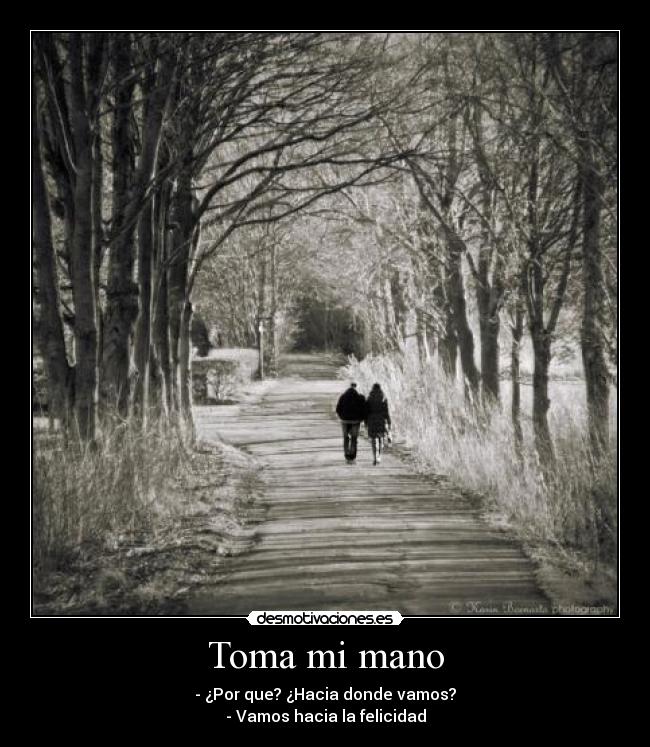 Toma mi mano - - ¿Por que? ¿Hacia donde vamos?
- Vamos hacia la felicidad
