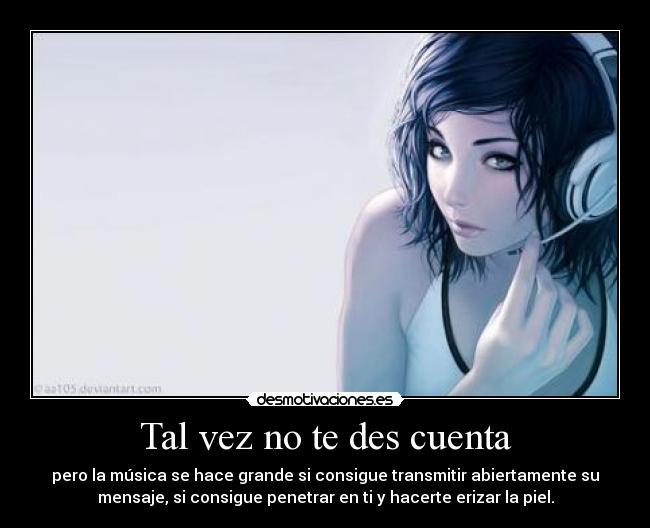 Tal vez no te des cuenta - pero la música se hace grande si consigue transmitir abiertamente su
mensaje, si consigue penetrar en ti y hacerte erizar la piel.