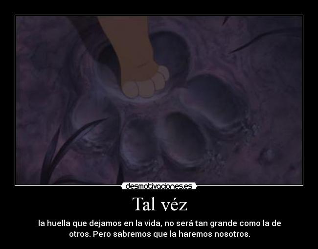Tal véz - la huella que dejamos en la vida, no será tan grande como la de
otros. Pero sabremos que la haremos nosotros.