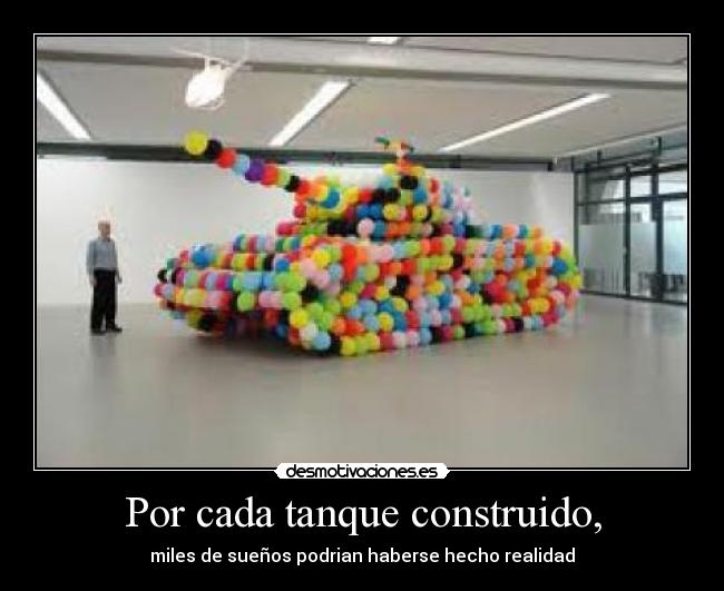 Por cada tanque construido, - miles de sueños podrian haberse hecho realidad